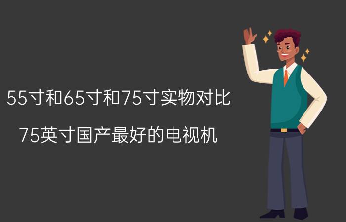 55寸和65寸和75寸实物对比 75英寸国产最好的电视机？